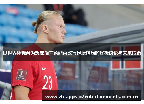以世界杯舞台为想象哈兰德能否改写足坛格局的终极讨论与未来传奇