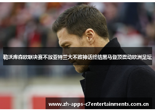 勒沃库森欧联决赛不敌亚特兰大不败神话终结黑马登顶震动欧洲足坛