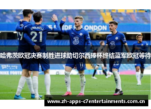 哈弗茨欧冠决赛制胜进球助切尔西捧杯终结蓝军欧冠等待
