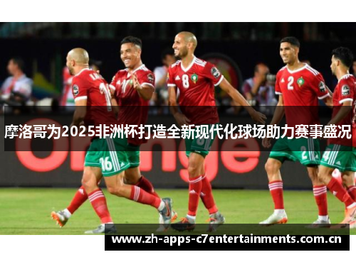 摩洛哥为2025非洲杯打造全新现代化球场助力赛事盛况
