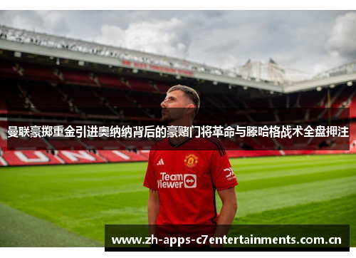曼联豪掷重金引进奥纳纳背后的豪赌门将革命与滕哈格战术全盘押注